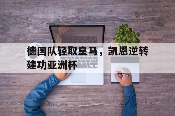 开云体育在线-德国队轻取皇马，凯恩逆转建功亚洲杯